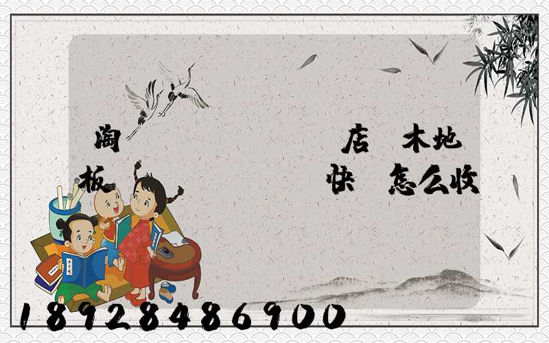 淘寶開(kāi)店,木地板發(fā)貨,快遞怎么收費(fèi)