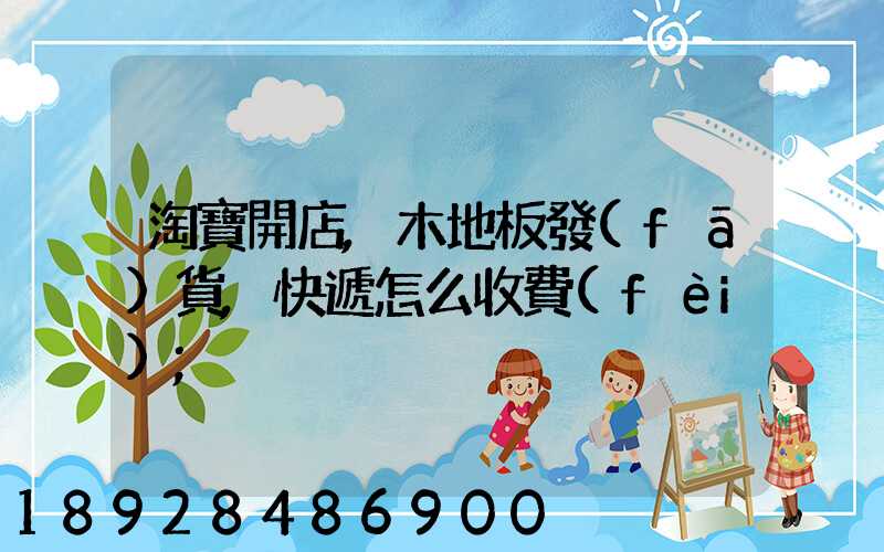 淘寶開店,木地板發(fā)貨,快遞怎么收費(fèi)