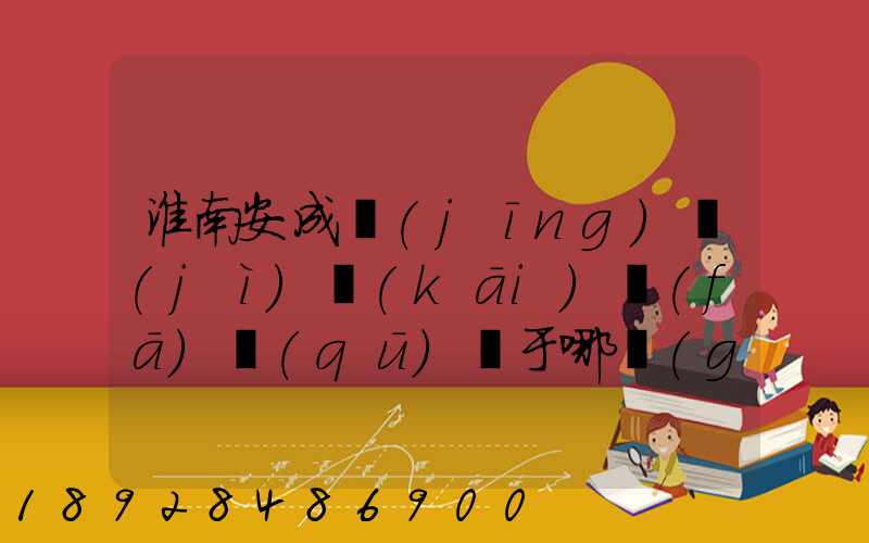 淮南安成經(jīng)濟(jì)開(kāi)發(fā)區(qū)屬于哪個(gè)區(qū)