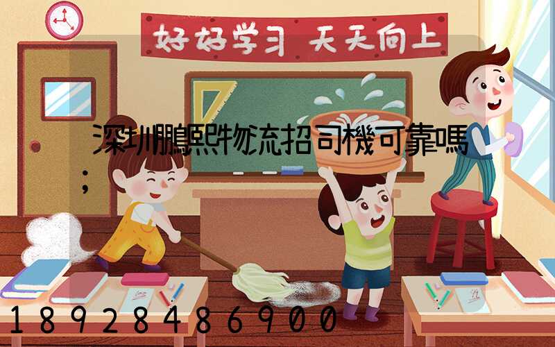 深圳鵬熙物流招司機可靠嗎