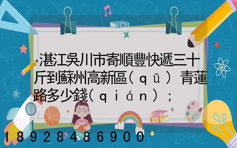 湛江吳川市寄順豐快遞三十斤到蘇州高新區(qū)青蓮路多少錢(qián)