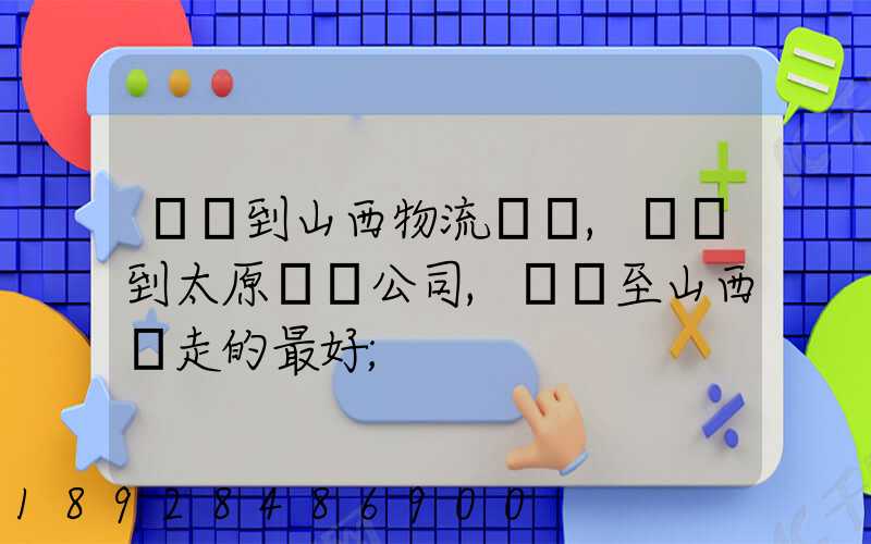 無錫到山西物流專線,無錫到太原貨運公司,無錫至山西誰走的最好