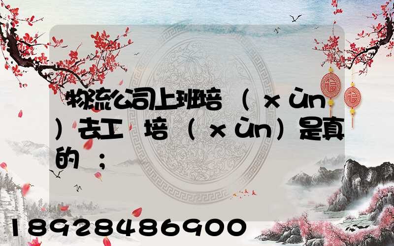物流公司上班培訓(xùn)去工廠培訓(xùn)是真的嗎