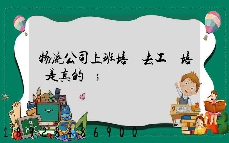 物流公司上班培訓去工廠培訓是真的嗎