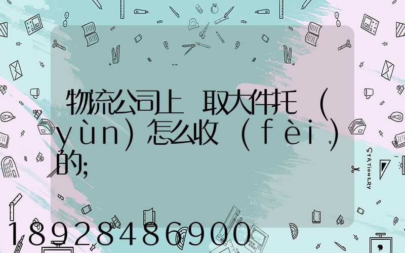 物流公司上門取大件托運(yùn)怎么收費(fèi)的