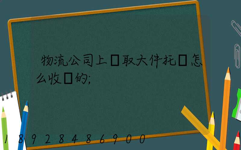 物流公司上門取大件托運怎么收費的