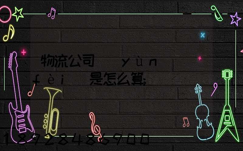 物流公司運(yùn)費(fèi)是怎么算