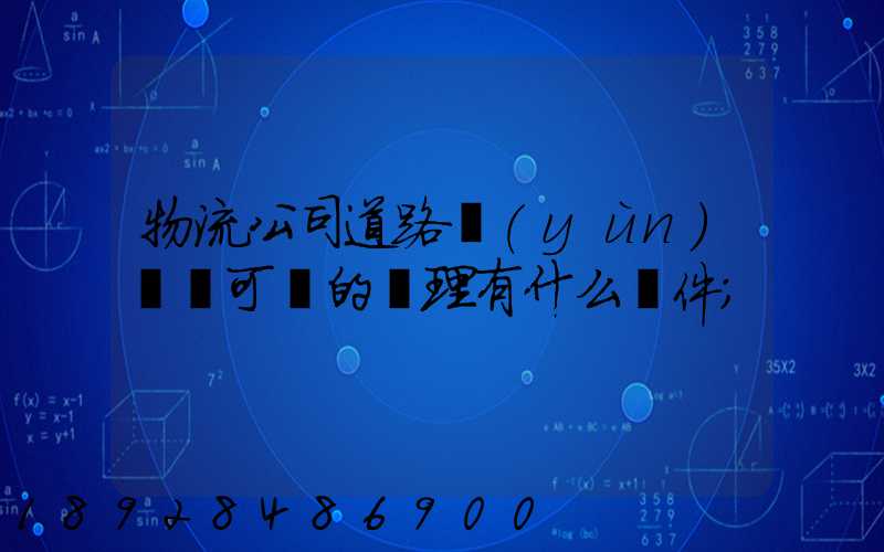 物流公司道路運(yùn)輸許可證的辦理有什么條件