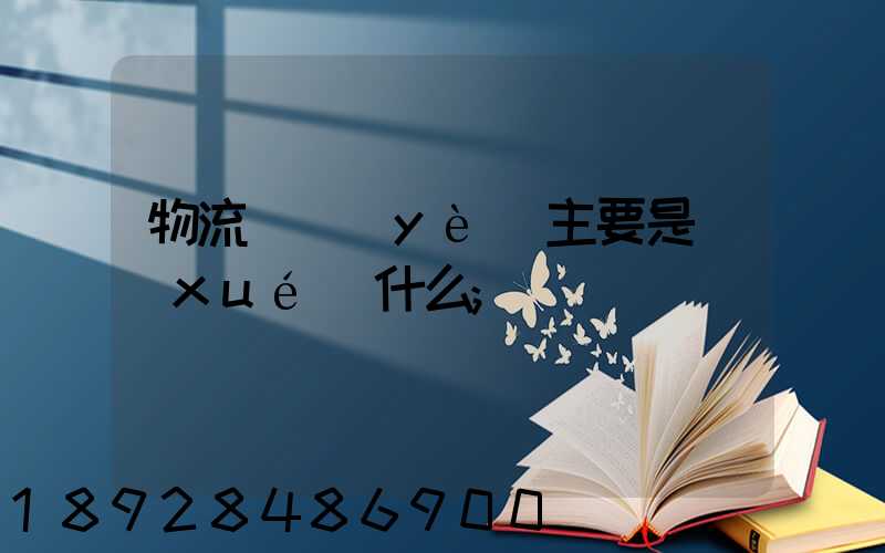 物流專業(yè)主要是學(xué)什么