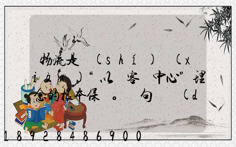 物流是實(shí)現(xiàn)“以顧客為中心”理念的根本保證。這句話對(duì)嗎