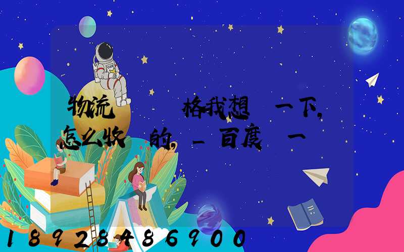 物流貨運價格我想問一下,怎么收費的,_百度問一問