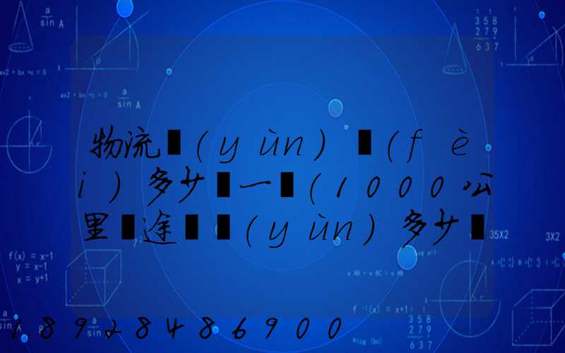 物流運(yùn)費(fèi)多少錢一噸(1000公里長途貨運(yùn)多少錢)
