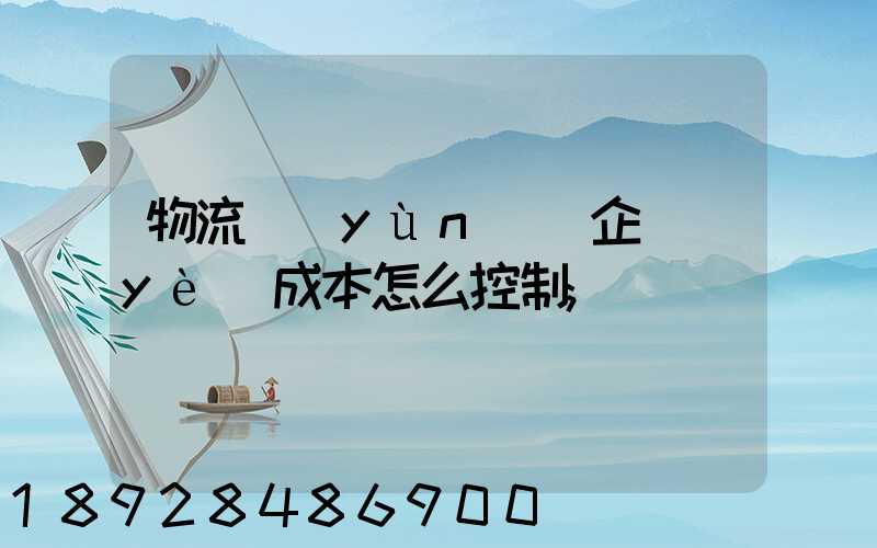 物流運(yùn)輸企業(yè)成本怎么控制