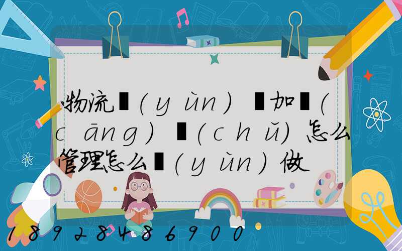 物流運(yùn)輸加倉(cāng)儲(chǔ)怎么管理怎么運(yùn)做