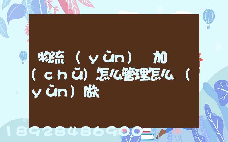 物流運(yùn)輸加倉儲(chǔ)怎么管理怎么運(yùn)做