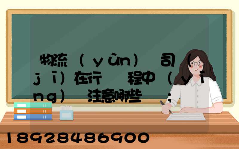 物流運(yùn)輸司機(jī)在行駛過程中應(yīng)該注意哪些問題