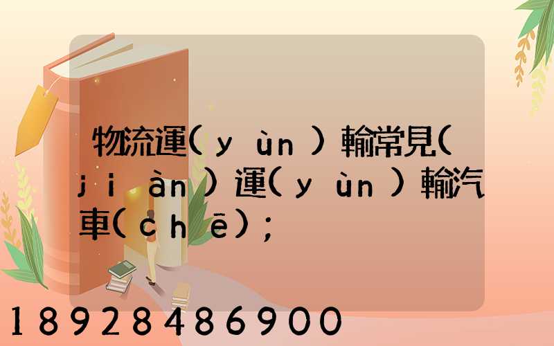 物流運(yùn)輸常見(jiàn)運(yùn)輸汽車(chē)