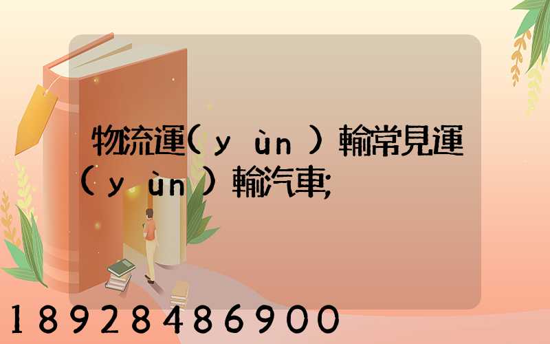 物流運(yùn)輸常見運(yùn)輸汽車