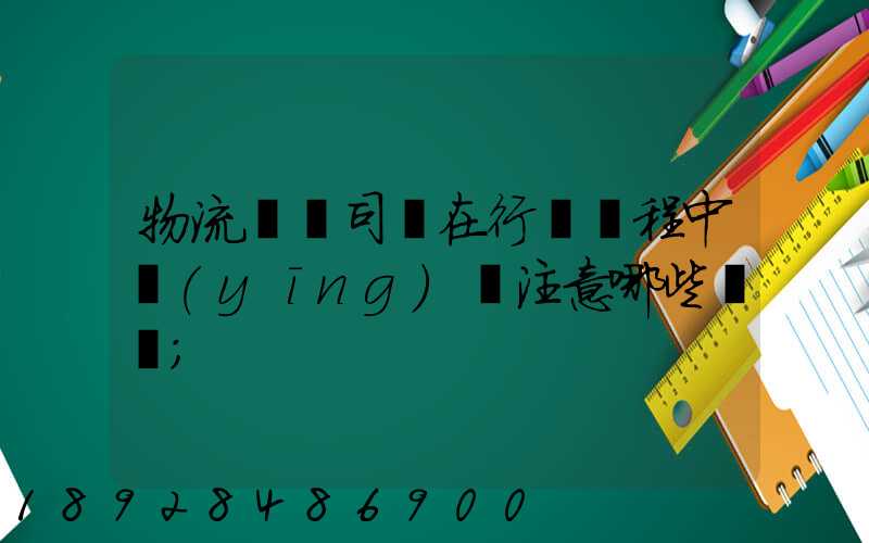 物流運輸司機在行駛過程中應(yīng)該注意哪些問題
