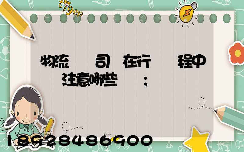物流運輸司機在行駛過程中應該注意哪些問題