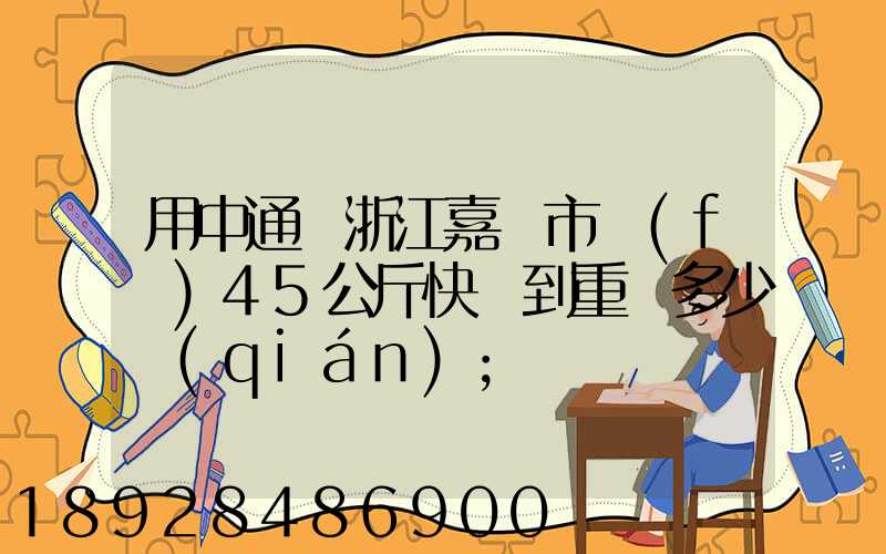 用中通從浙江嘉興市發(fā)45公斤快遞到重慶多少錢(qián)