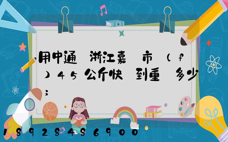 用中通從浙江嘉興市發(fā)45公斤快遞到重慶多少錢