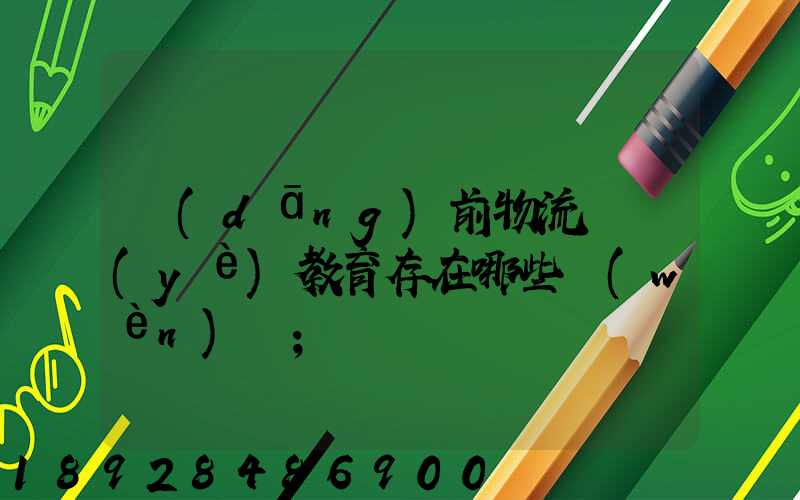 當(dāng)前物流職業(yè)教育存在哪些問(wèn)題