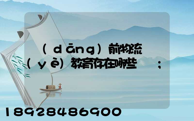 當(dāng)前物流職業(yè)教育存在哪些問題