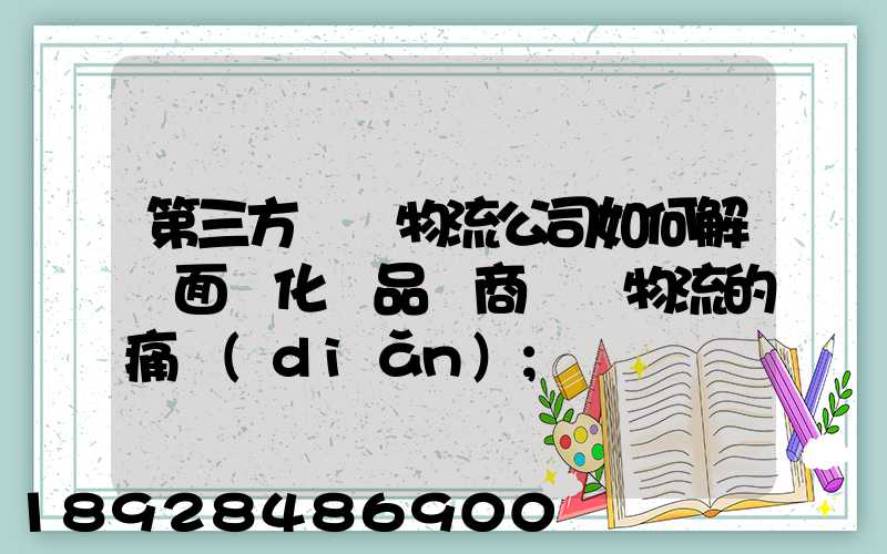 第三方倉儲物流公司如何解決面對化妝品電商倉儲物流的痛點(diǎn)