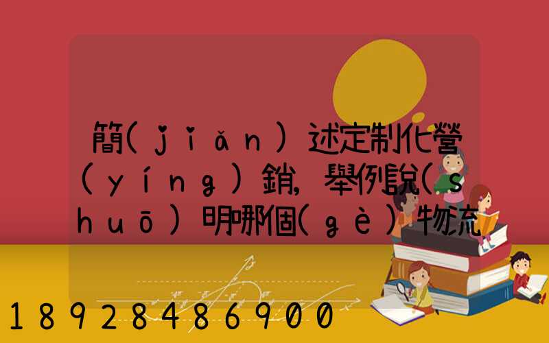 簡(jiǎn)述定制化營(yíng)銷,舉例說(shuō)明哪個(gè)物流企業(yè)運(yùn)用了定制化營(yíng)銷