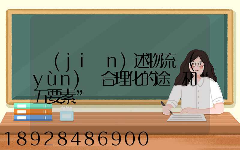 簡(jiǎn)述物流運(yùn)輸合理化的途徑和“五要素”