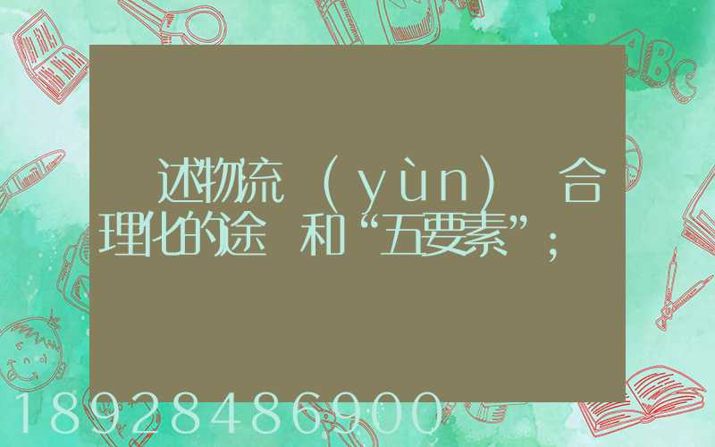 簡述物流運(yùn)輸合理化的途徑和“五要素”