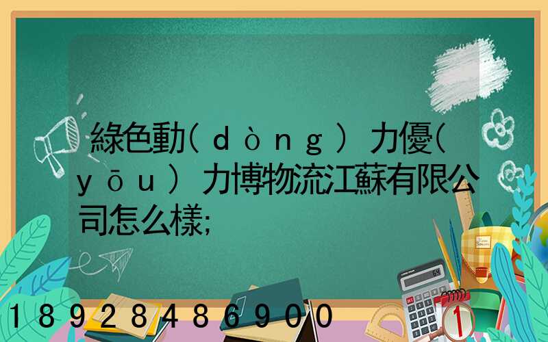綠色動(dòng)力優(yōu)力博物流江蘇有限公司怎么樣