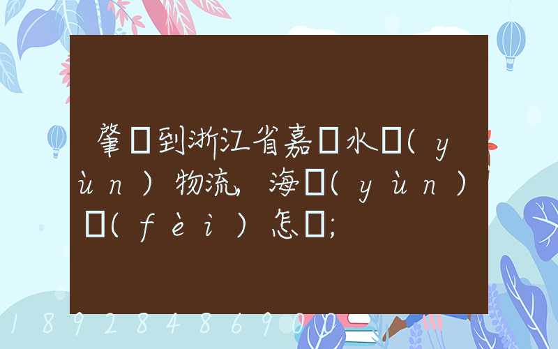 肇慶到浙江省嘉興水運(yùn)物流,海運(yùn)費(fèi)怎樣