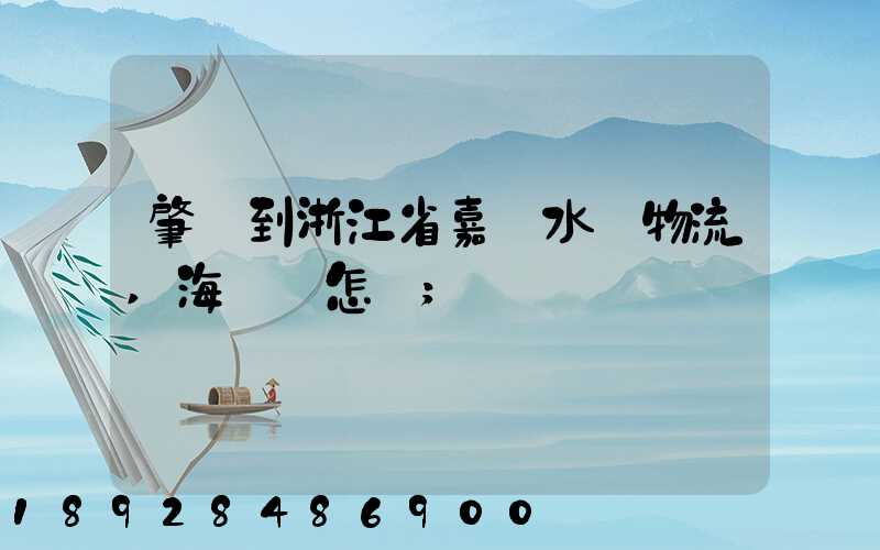 肇慶到浙江省嘉興水運物流,海運費怎樣