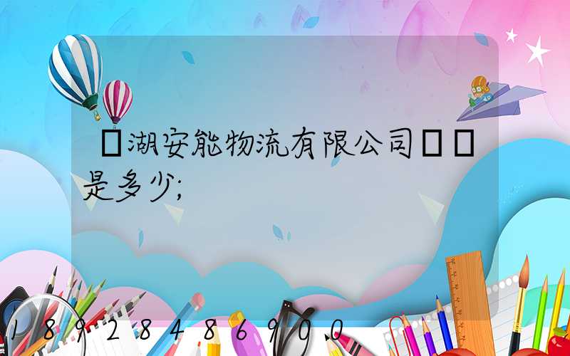 蕪湖安能物流有限公司電話是多少