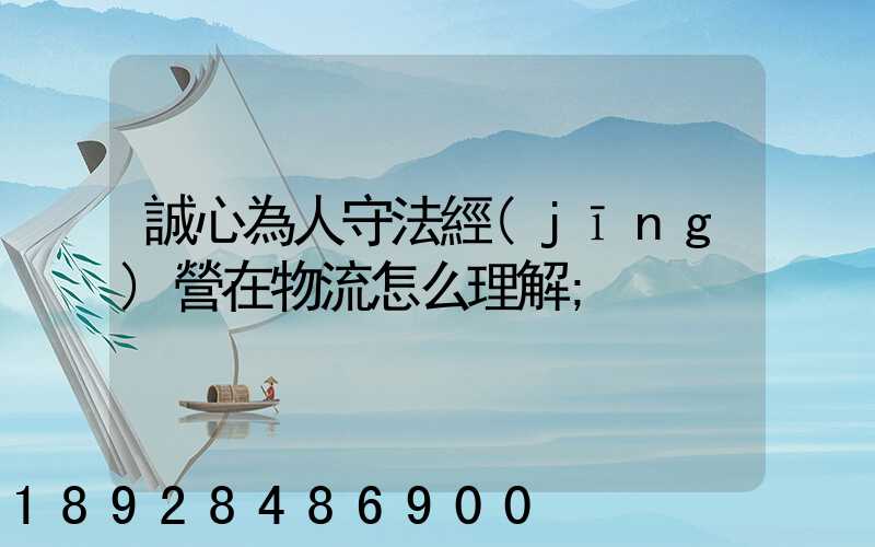 誠心為人守法經(jīng)營在物流怎么理解