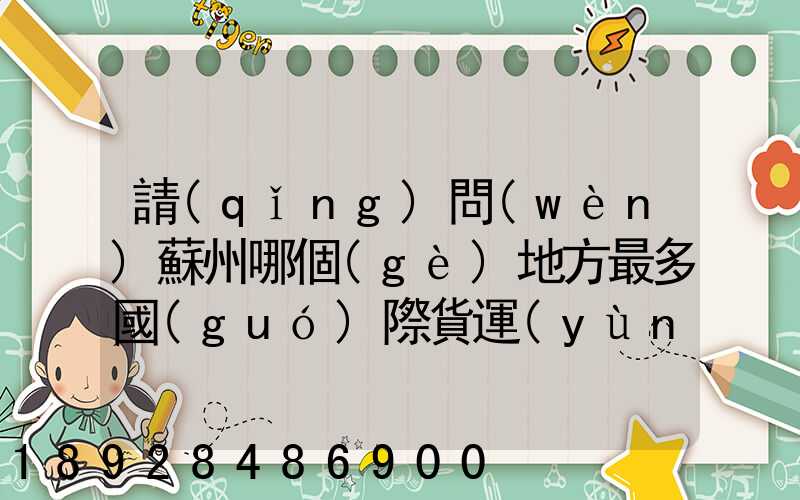 請(qǐng)問(wèn)蘇州哪個(gè)地方最多國(guó)際貨運(yùn)代理公司的,急要具體地址和公司名,謝謝...