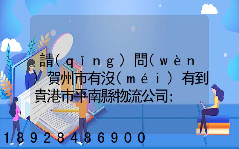 請(qǐng)問(wèn)賀州市有沒(méi)有到貴港市平南縣物流公司