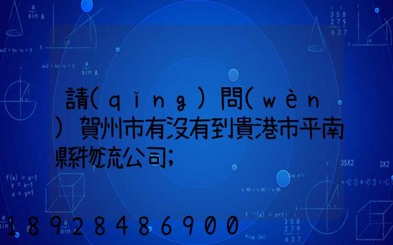 請(qǐng)問(wèn)賀州市有沒有到貴港市平南縣物流公司