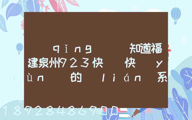 請(qǐng)問誰知道福建泉州923快遞(快運(yùn))的聯(lián)系電話急!!!