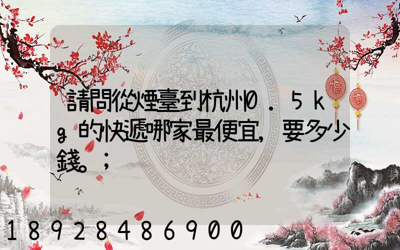 請問從煙臺到杭州0.5kg的快遞哪家最便宜,要多少錢。