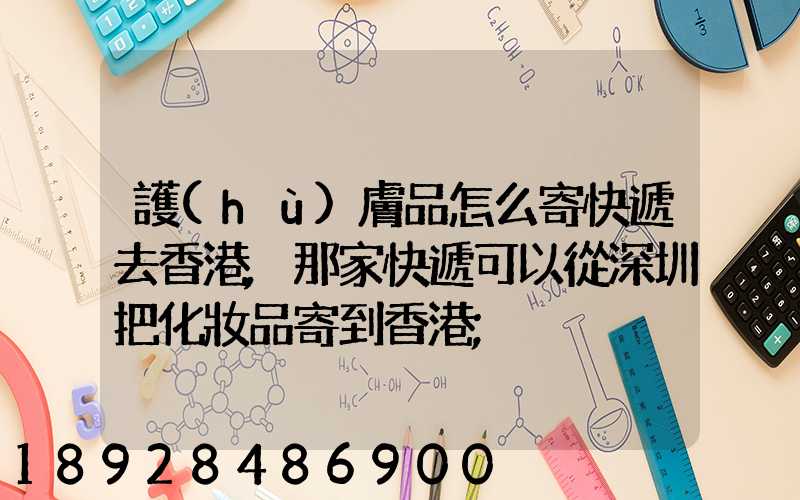 護(hù)膚品怎么寄快遞去香港,那家快遞可以從深圳把化妝品寄到香港