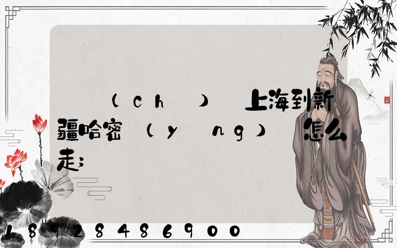 貨車(chē)從上海到新疆哈密應(yīng)該怎么走