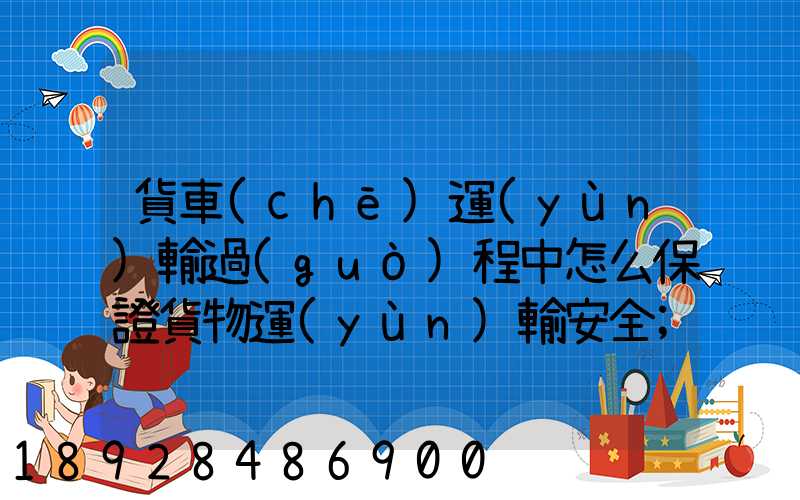 貨車(chē)運(yùn)輸過(guò)程中怎么保證貨物運(yùn)輸安全