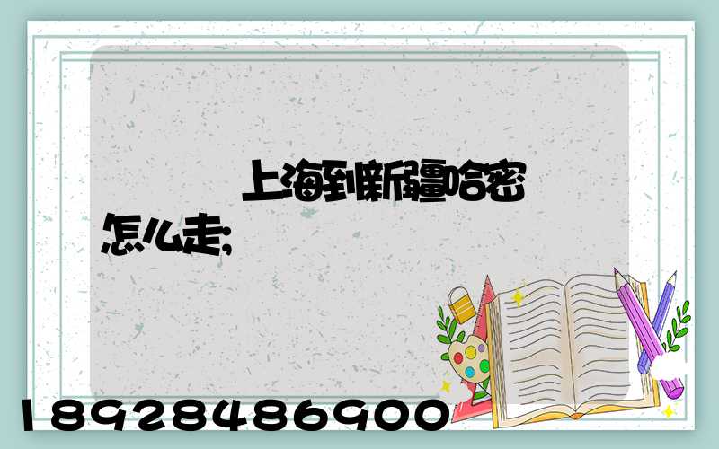 貨車從上海到新疆哈密應該怎么走