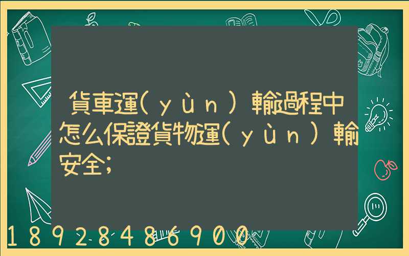 貨車運(yùn)輸過程中怎么保證貨物運(yùn)輸安全