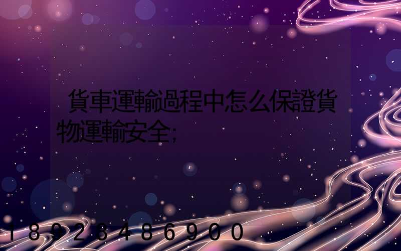 貨車運輸過程中怎么保證貨物運輸安全