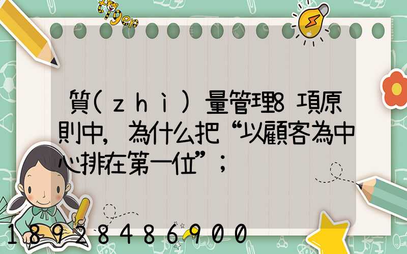 質(zhì)量管理8項原則中,為什么把“以顧客為中心排在第一位”