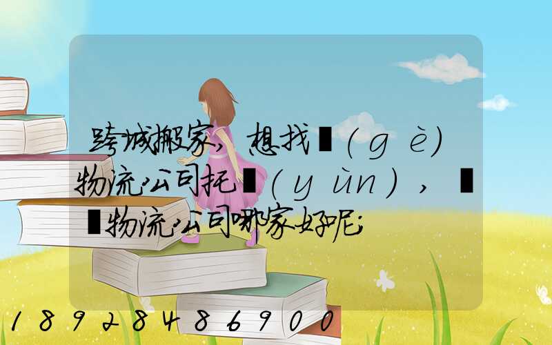 跨城搬家,想找個(gè)物流公司托運(yùn),請問物流公司哪家好呢